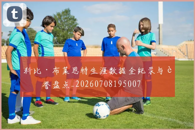 科比·布莱恩特生涯数据全纪录与荣誉盘点_20260708195007