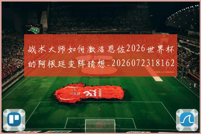 战术大师如何激活恩佐2026世界杯的阿根廷变阵猜想_20260723181625
