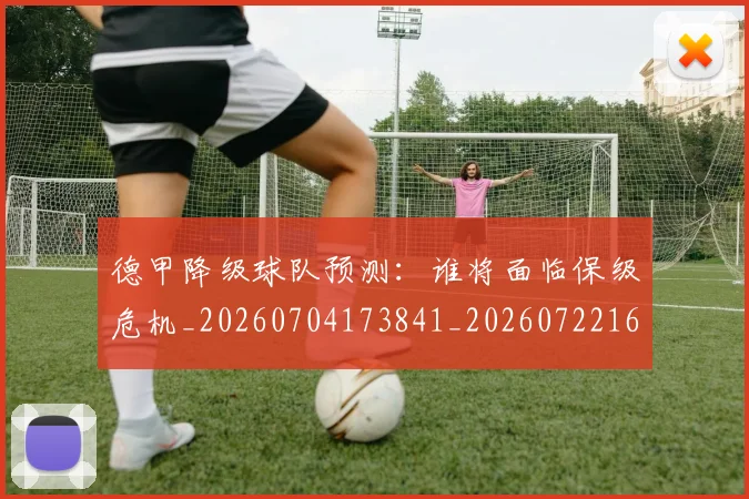 德甲降级球队预测:谁将面临保级危机_20260704173841_20260722162946
