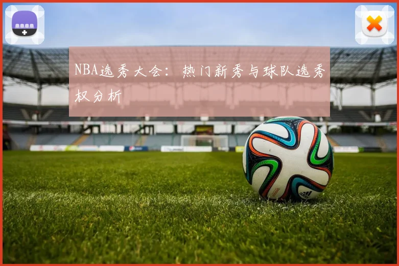 NBA选秀大会:热门新秀与球队选秀权分析