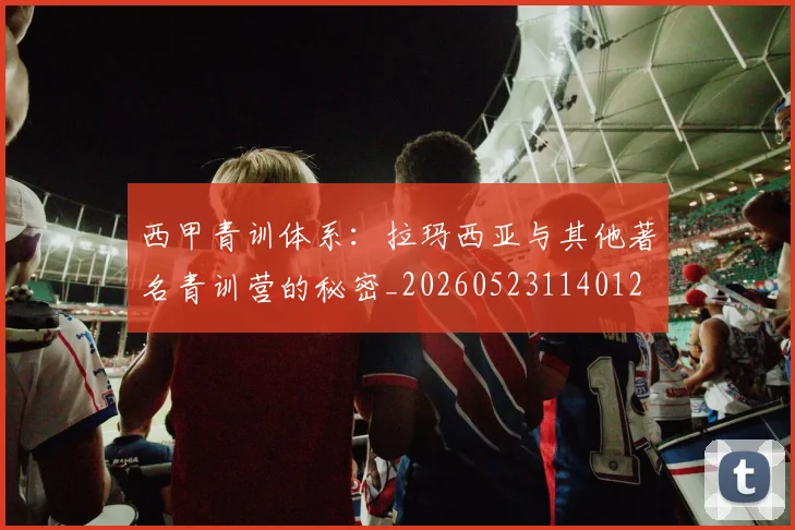 西甲青训体系：拉玛西亚与其他著名青训营的秘密_20260523114012
