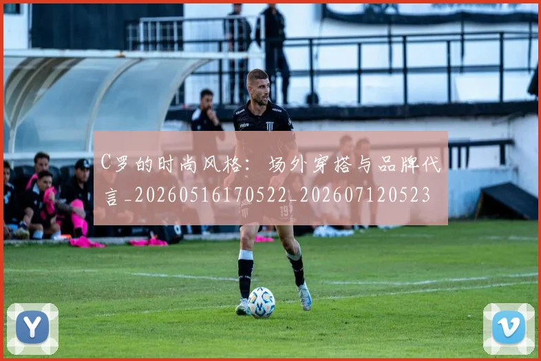 C罗的时尚风格：场外穿搭与品牌代言_20260516170522_20260712052343