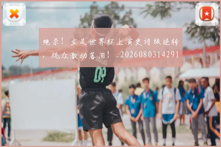 绝杀！女足世界杯上演史诗级逆转，观众激动落泪！_20260803142911