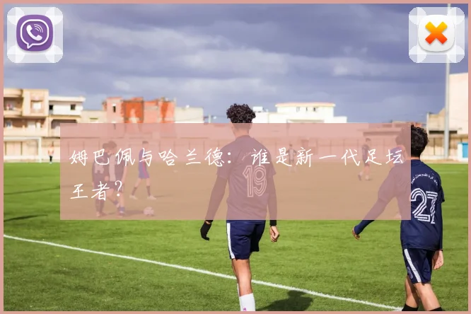 姆巴佩与哈兰德：谁是新一代足坛王者？