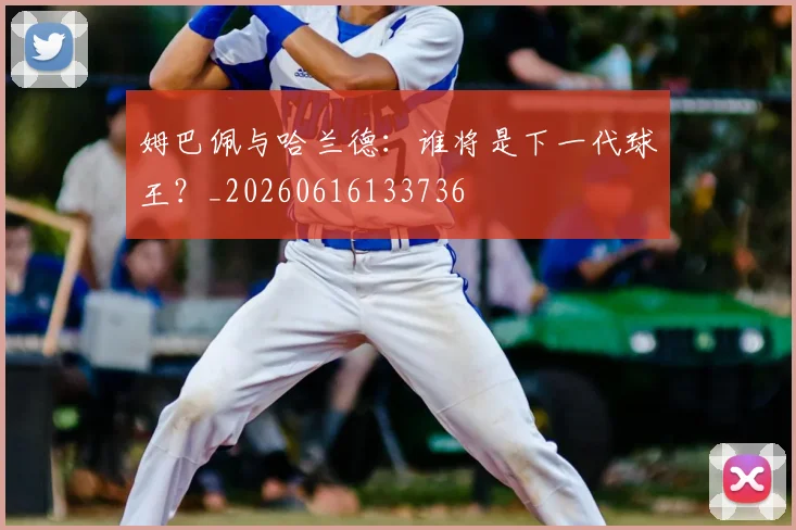 姆巴佩与哈兰德：谁将是下一代球王？_20260616133736