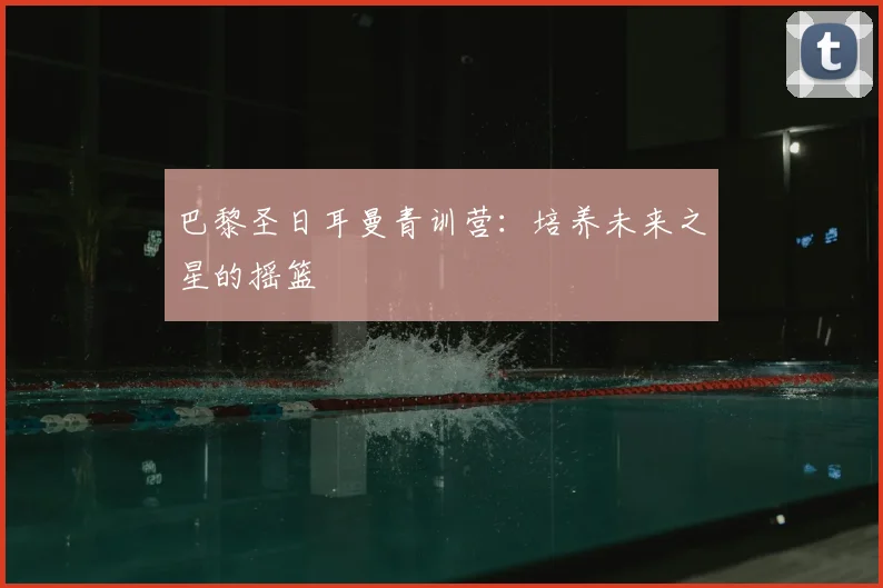 巴黎圣日耳曼青训营:培养未来之星的摇篮