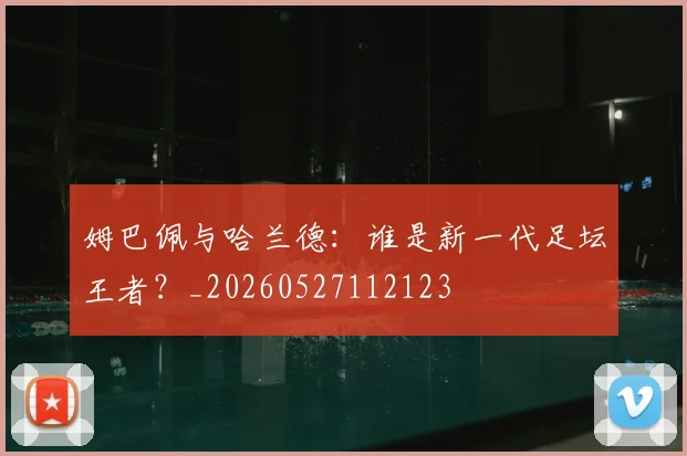 姆巴佩与哈兰德：谁是新一代足坛王者？_20260527112123