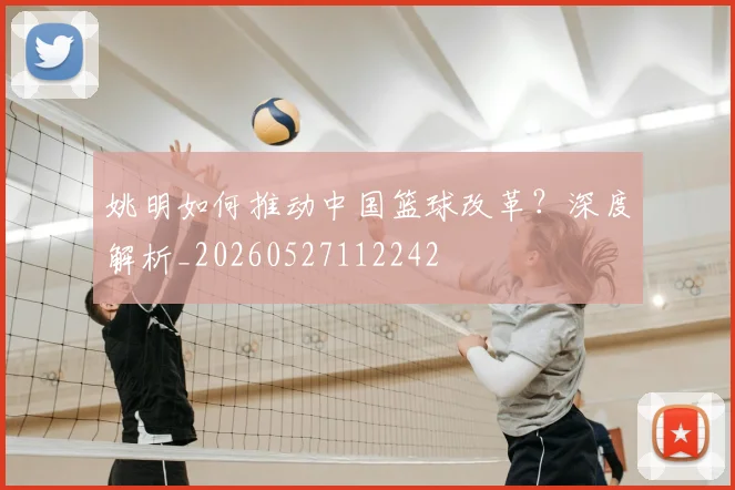 姚明如何推动中国篮球改革?深度解析_20260527112242