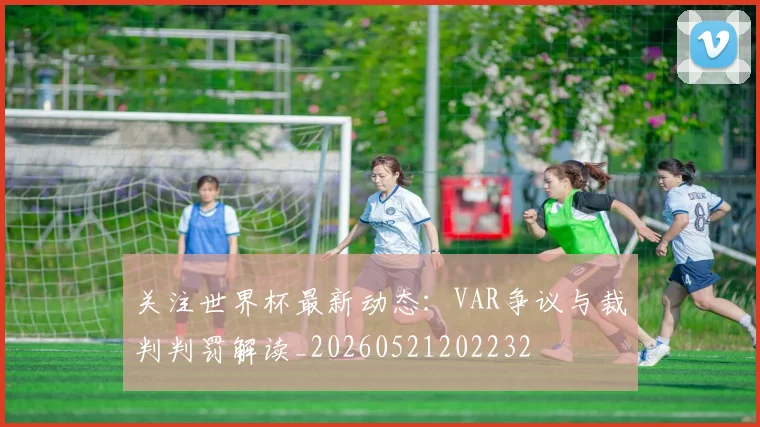 关注世界杯最新动态：VAR争议与裁判判罚解读_20260521202232