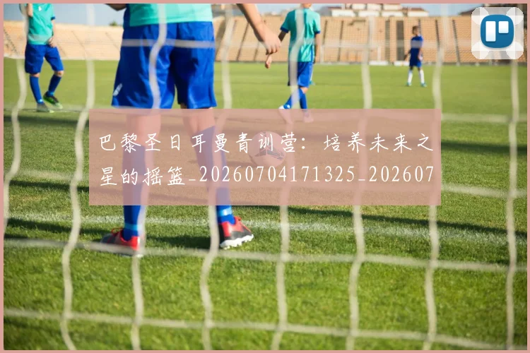 巴黎圣日耳曼青训营：培养未来之星的摇篮_20260704171325_20260722154656