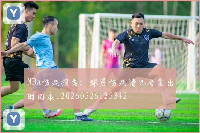 NBA伤病报告：球员伤病情况与复出时间表_20260526125342
