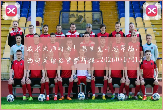 战术大师对决！恩里克斗志昂扬，西班牙能否重塑辉煌_20260707013536