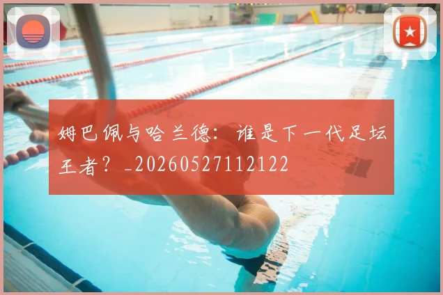 姆巴佩与哈兰德:谁是下一代足坛王者?_20260527112122