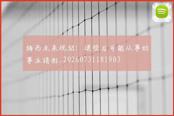 梅西未来规划：退役后可能从事的事业猜测_20260731181903