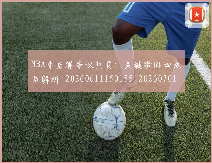 NBA季后赛争议判罚：关键瞬间回放与解析_20260611150155_20260701215634_20260716180605