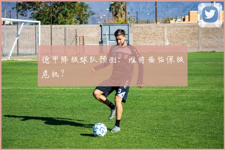 德甲降级球队预测：谁将面临保级危机？