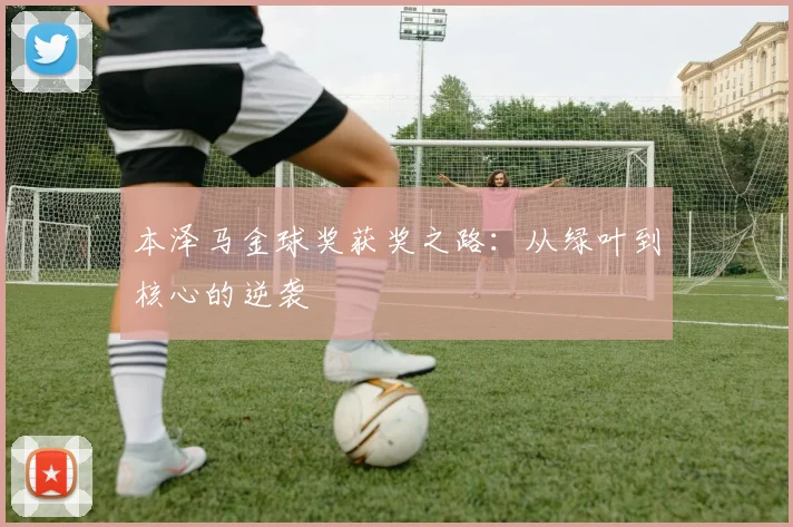 本泽马金球奖获奖之路：从绿叶到核心的逆袭