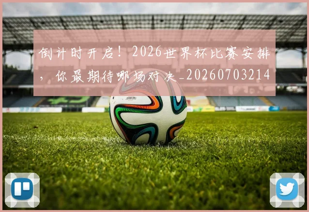 倒计时开启!2026世界杯比赛安排,你最期待哪场对决_20260703214250_20260718003736