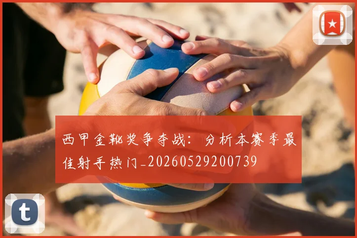 西甲金靴奖争夺战:分析本赛季最佳射手热门_20260529200739