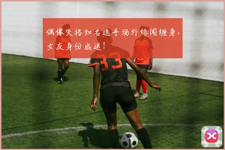 偶像失格知名选手场外绯闻缠身,女友身份成迷!