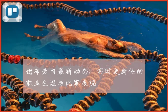 德布劳内最新动态：实时更新他的职业生涯与比赛表现