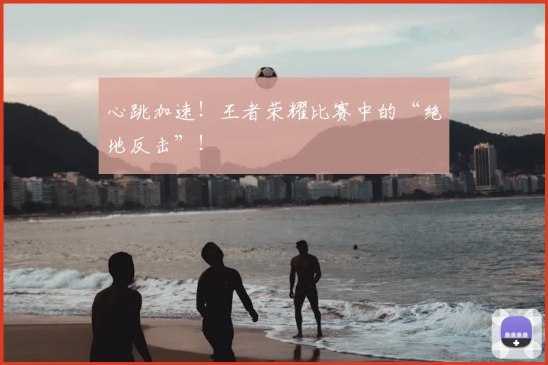 心跳加速！王者荣耀比赛中的“绝地反击”！