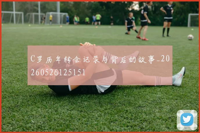 C罗历年转会记录与背后的故事_20260526125151