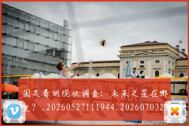国足青训现状调查：未来之星在哪里？_20260527111944_20260703224608