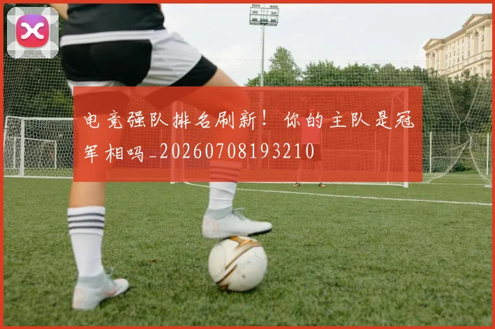 电竞强队排名刷新!你的主队是冠军相吗_20260708193210