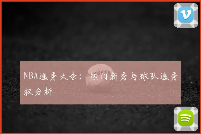 NBA选秀大会:热门新秀与球队选秀权分析