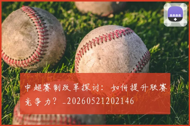 中超赛制改革探讨:如何提升联赛竞争力?_20260521202146