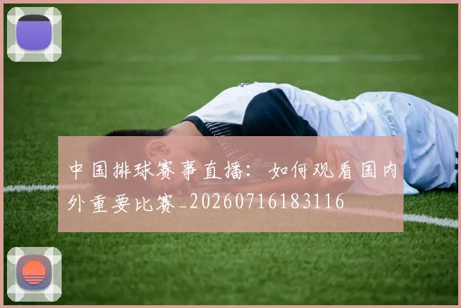 中国排球赛事直播:如何观看国内外重要比赛_20260716183116