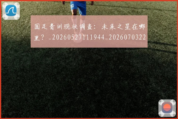 国足青训现状调查：未来之星在哪里？_20260527111944_20260703224608