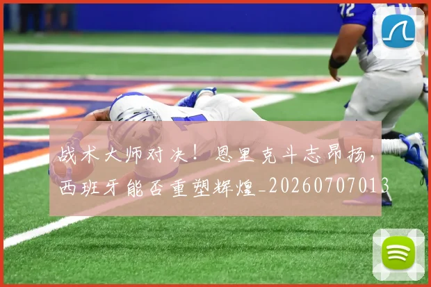 战术大师对决！恩里克斗志昂扬，西班牙能否重塑辉煌_20260707013536