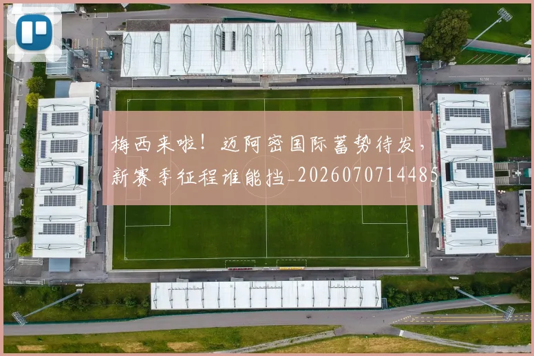 梅西来啦!迈阿密国际蓄势待发,新赛季征程谁能挡_20260707144859