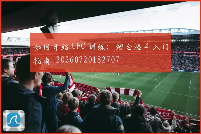 如何开始 UFC 训练：综合格斗入门指南_20260720182707