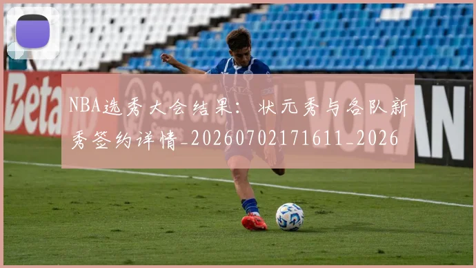 NBA选秀大会结果:状元秀与各队新秀签约详情_20260702171611_20260714214748