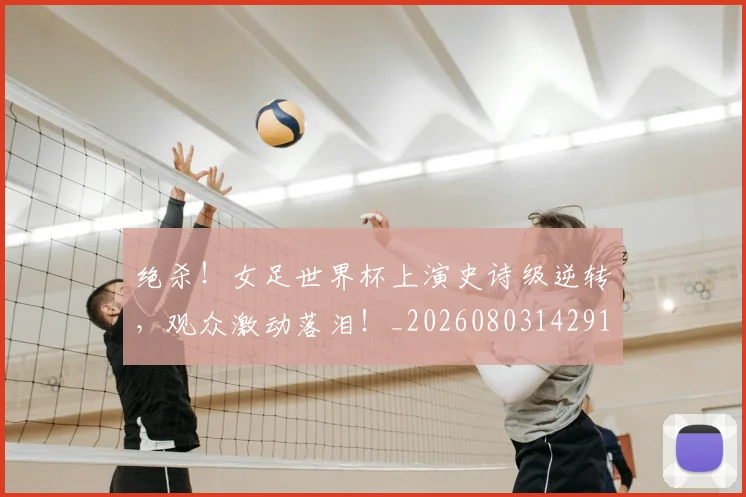 绝杀！女足世界杯上演史诗级逆转，观众激动落泪！_20260803142911