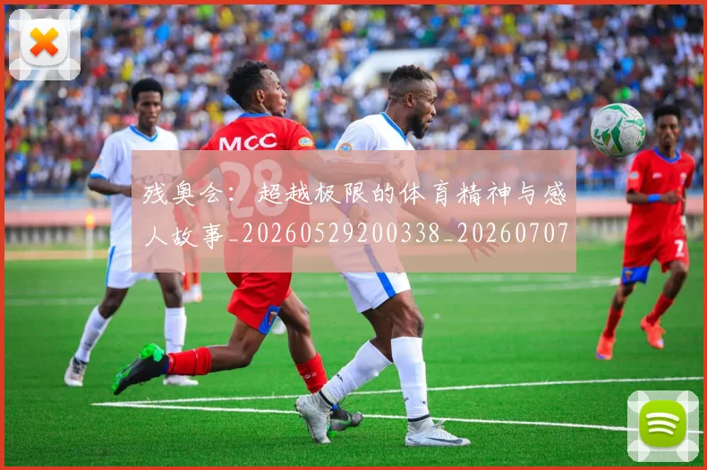残奥会:超越极限的体育精神与感人故事_20260529200338_20260707152814
