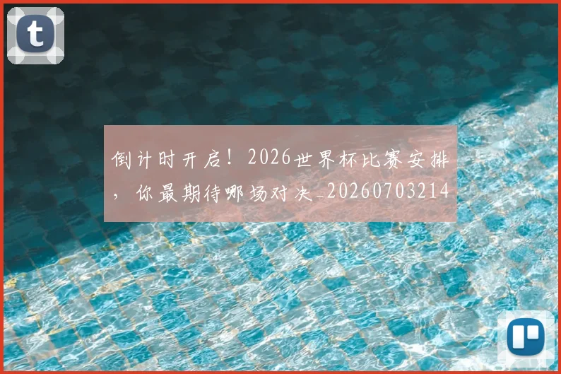 倒计时开启！2026世界杯比赛安排，你最期待哪场对决_20260703214250_20260718003736