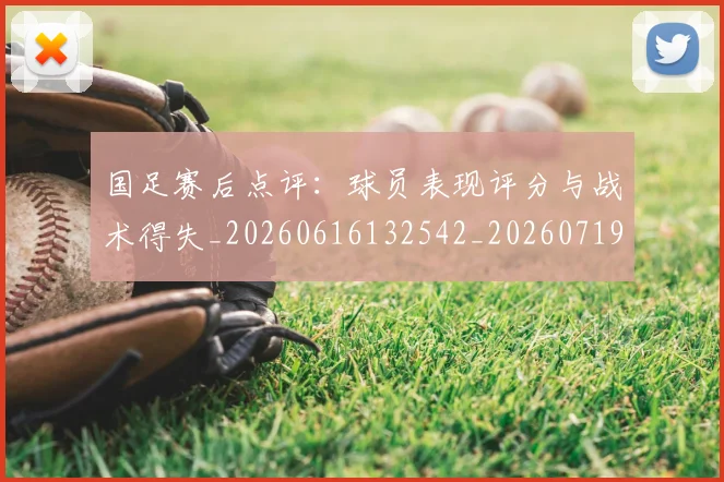 国足赛后点评:球员表现评分与战术得失_20260616132542_20260719165437