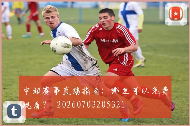 中超赛事直播指南：哪里可以免费观看？_20260703205321