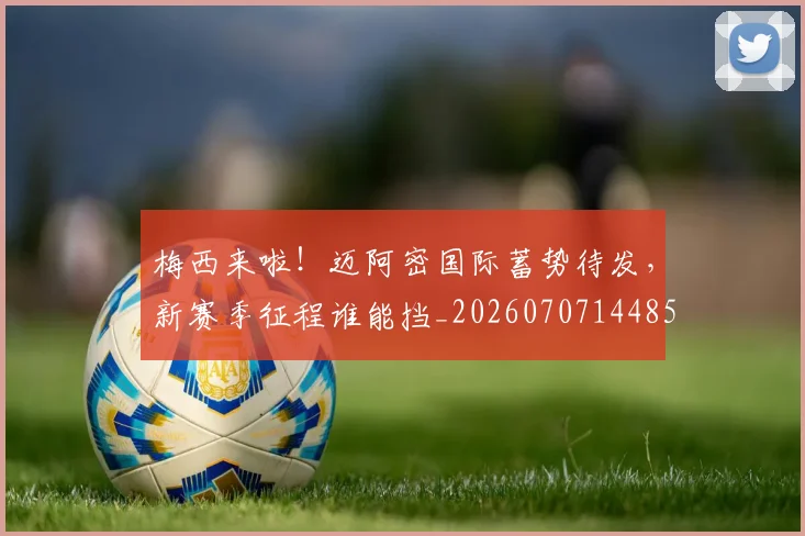 梅西来啦!迈阿密国际蓄势待发,新赛季征程谁能挡_20260707144859