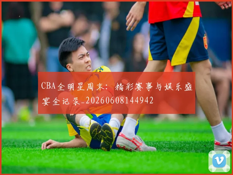 CBA全明星周末:精彩赛事与娱乐盛宴全记录_20260608144942