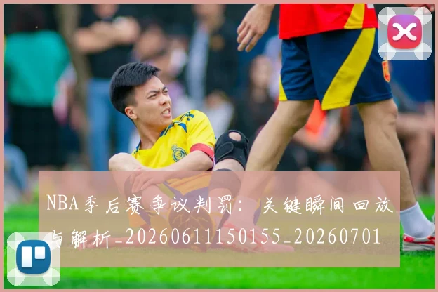 NBA季后赛争议判罚:关键瞬间回放与解析_20260611150155_20260701215634_20260716180605