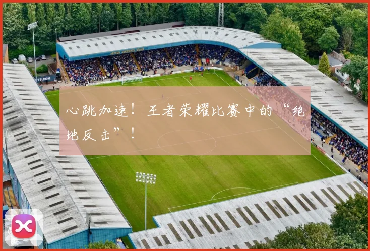 心跳加速！王者荣耀比赛中的“绝地反击”！