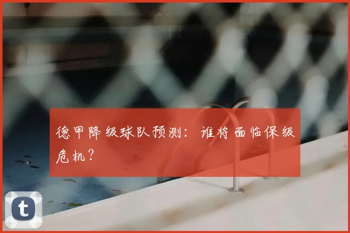 德甲降级球队预测：谁将面临保级危机？