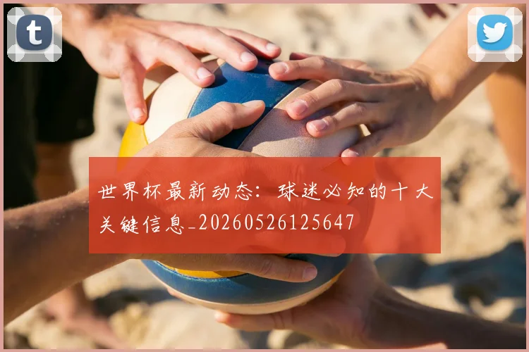 世界杯最新动态：球迷必知的十大关键信息_20260526125647