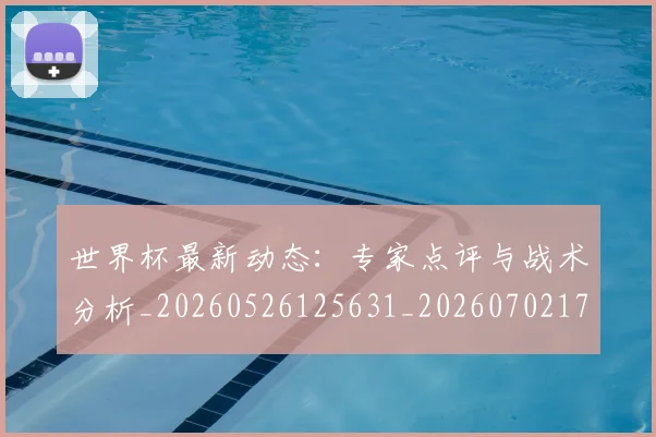 世界杯最新动态：专家点评与战术分析_20260526125631_20260702173910_20260715190659