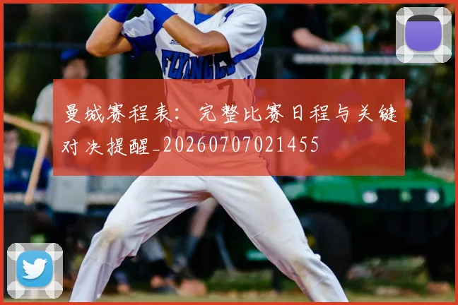 曼城赛程表：完整比赛日程与关键对决提醒_20260707021455